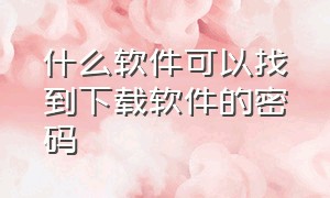 什么软件可以找到下载软件的密码（什么软件可以找到下载软件的密码和账号）