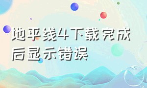 地平线4下载完成后显示错误（下载地平线4错误）