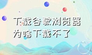 下载谷歌浏览器为啥下载不了