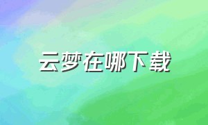 云梦在哪下载（云梦之心下载入口在哪里）