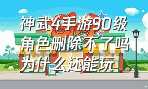 神武4手游90级角色删除不了吗为什么还能玩（神武4手游三年换绑会被找回吗）