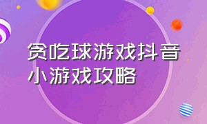 贪吃球游戏抖音小游戏攻略