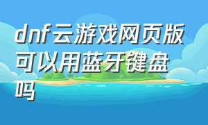 dnf云游戏网页版可以用蓝牙键盘吗