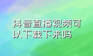 抖音直播视频可以下载下来吗