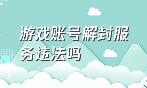 游戏账号解封服务违法吗