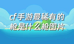 cf手游最稀有的枪是什么枪图片