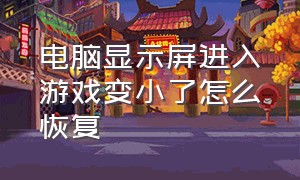 电脑显示屏进入游戏变小了怎么恢复（电脑打游戏屏幕变大了怎么调回来）