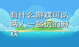 有什么游戏可以两人一起玩的游戏（有什么游戏可以两人一起玩的游戏手机）