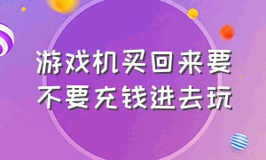 游戏机买回来要不要充钱进去玩