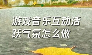 游戏音乐互动活跃气氛怎么做