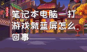 笔记本电脑一打游戏就蓝屏怎么回事