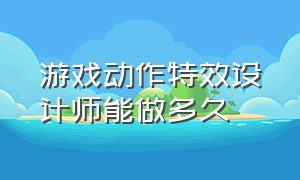 游戏动作特效设计师能做多久