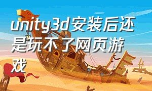 unity3d安装后还是玩不了网页游戏（unity3d插件安装完了还不能玩游戏）
