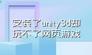 安装了unity3d却玩不了网页游戏