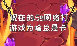 现在的5g网络打游戏为啥总是卡（为什么5g打游戏总会过一会卡一下）