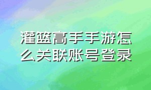 灌篮高手手游怎么关联账号登录（灌篮高手手游怎么绑定身份证号）