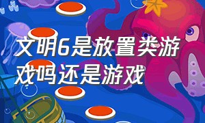 文明6是放置类游戏吗还是游戏