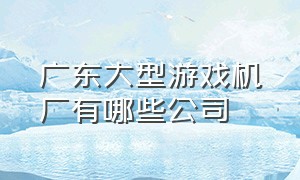 广东大型游戏机厂有哪些公司