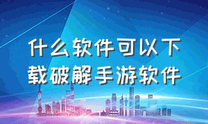 什么软件可以下载破解手游软件