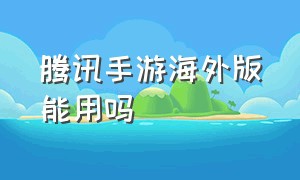 腾讯手游海外版能用吗