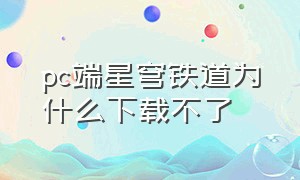 pc端星穹铁道为什么下载不了