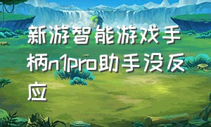 新游智能游戏手柄n1pro助手没反应（新游智能游戏手柄）