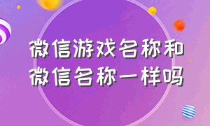 微信游戏名称和微信名称一样吗