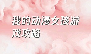 我的动漫女孩游戏攻略（我的动漫女友游戏入口）