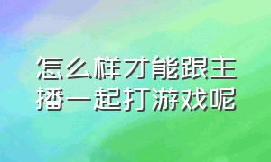 怎么样才能跟主播一起打游戏呢