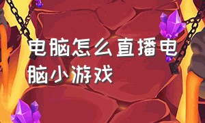 电脑怎么直播电脑小游戏（电脑小游戏直播如何挂链接）