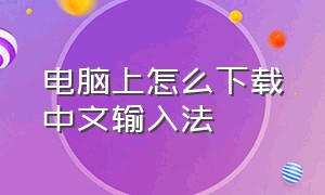 电脑上怎么下载中文输入法（在电脑上怎么下载输入法并安装）