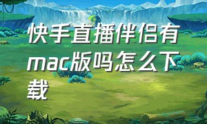 快手直播伴侣有mac版吗怎么下载（苹果笔记本快手直播伴侣怎么下载）