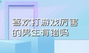 喜欢打游戏厉害的男生有错吗