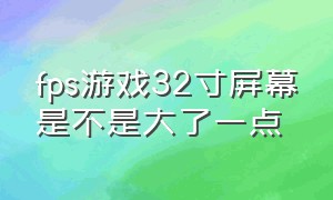 fps游戏32寸屏幕是不是大了一点（32寸玩fps）