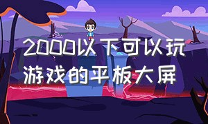 2000以下可以玩游戏的平板大屏（2000元以内打游戏的平板）