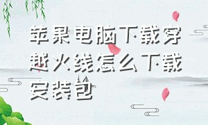 苹果电脑下载穿越火线怎么下载安装包（苹果电脑可以下载穿越火线吗）