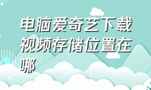 电脑爱奇艺下载视频存储位置在哪