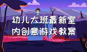 幼儿大班最新室内创意游戏教案（幼儿园室内趣味游戏适合大班最新）