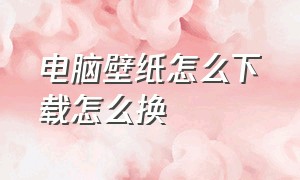 电脑壁纸怎么下载怎么换（电脑壁纸怎么固定不变）