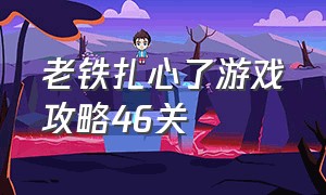 老铁扎心了游戏攻略46关（老铁扎心了游戏攻略46关）