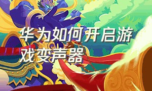 华为如何开启游戏变声器（华为游戏变声器怎么设置）