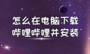 怎么在电脑下载哔哩哔哩并安装