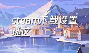 steam下载设置地区