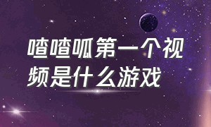 喳喳呱第一个视频是什么游戏