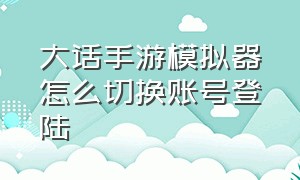 大话手游模拟器怎么切换账号登陆（大话手游模拟器怎么切换账号登陆不了）