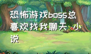 恐怖游戏boss总喜欢找我聊天 小说