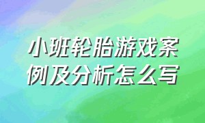 小班轮胎游戏案例及分析怎么写（小班轮胎游戏案例及分析怎么写教案）