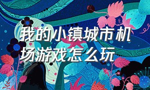 我的小镇城市机场游戏怎么玩（我的小镇鬼屋怎么切换成鬼屋模式）