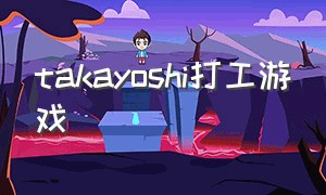 takayoshi打工游戏（可以雇佣工人的物语游戏）