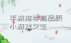 手游推荐高品质小游戏女生（手游推荐女生多的游戏排行榜）